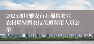 2025四川雅安市石棉县农业农村局特聘农技员拟聘用人员公示
