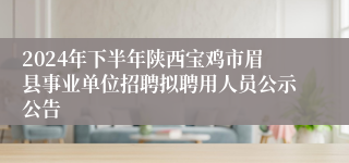 2024年下半年陕西宝鸡市眉县事业单位招聘拟聘用人员公示公告