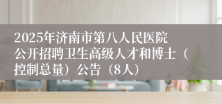 2025年济南市第八人民医院公开招聘卫生高级人才和博士（控制总量）公告（8人）