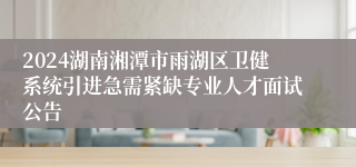 2024湖南湘潭市雨湖区卫健系统引进急需紧缺专业人才面试公告