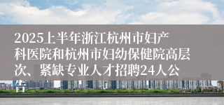2025上半年浙江杭州市妇产科医院和杭州市妇幼保健院高层次、紧缺专业人才招聘24人公告