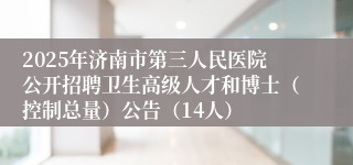 2025年济南市第三人民医院公开招聘卫生高级人才和博士（控制总量）公告（14人）