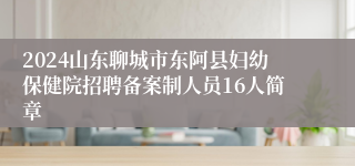 2024山东聊城市东阿县妇幼保健院招聘备案制人员16人简章