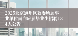 2025北京通州区教委所属事业单位面向应届毕业生招聘134人公告