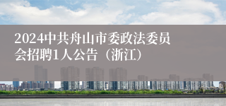 2024中共舟山市委政法委员会招聘1人公告（浙江）