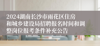 2024湖南长沙市雨花区住房和城乡建设局招聘报名时间和调整岗位报考条件补充公告