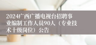 2024广西广播电视台招聘事业编制工作人员90人（专业技术十级岗位）公告