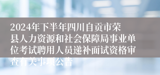 2024年下半年四川自贡市荣县人力资源和社会保障局事业单位考试聘用人员递补面试资格审查有关事项公告