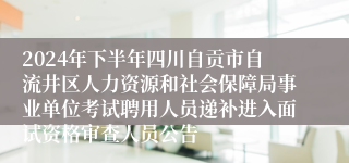 2024年下半年四川自贡市自流井区人力资源和社会保障局事业单位考试聘用人员递补进入面试资格审查人员公告