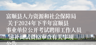 富顺县人力资源和社会保障局  关于2024年下半年富顺县事业单位公开考试聘用工作人员  递补面试资格审查有关事项公告