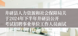 井研县人力资源和社会保障局关于2024年下半年井研县公开考试招聘事业单位工作人员面试递补资格审查有关事项的公告