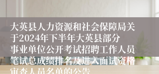 大英县人力资源和社会保障局关于2024年下半年大英县部分事业单位公开考试招聘工作人员笔试总成绩排名及进入面试资格审查人员名单的公告