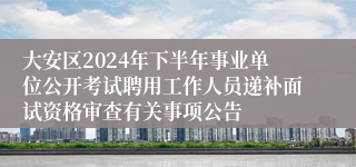 大安区2024年下半年事业单位公开考试聘用工作人员递补面试资格审查有关事项公告