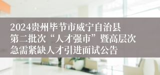2024贵州毕节市威宁自治县第二批次“人才强市”暨高层次急需紧缺人才引进面试公告