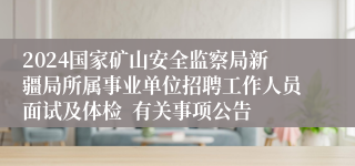 2024国家矿山安全监察局新疆局所属事业单位招聘工作人员面试及体检  有关事项公告