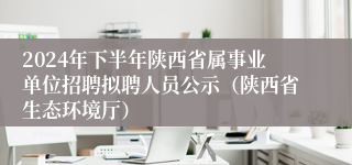 2024年下半年陕西省属事业单位招聘拟聘人员公示（陕西省生态环境厅）