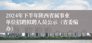 2024年下半年陕西省属事业单位招聘拟聘人员公示（省委编办）