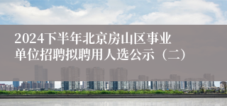 2024下半年北京房山区事业单位招聘拟聘用人选公示（二）