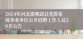 2024年河北邯郸邱县党群系统事业单位公开招聘工作人员20名公告