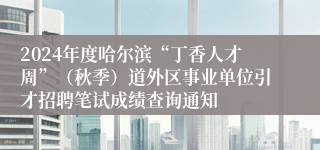 2024年度哈尔滨“丁香人才周”（秋季）道外区事业单位引才招聘笔试成绩查询通知
