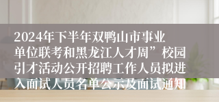 2024年下半年双鸭山市事业单位联考和黑龙江人才周”校园引才活动公开招聘工作人员拟进入面试人员名单公示及面试通知