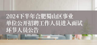 2024下半年合肥蜀山区事业单位公开招聘工作人员进入面试环节人员公告