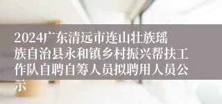 2024广东清远市连山壮族瑶族自治县永和镇乡村振兴帮扶工作队自聘自筹人员拟聘用人员公示