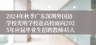 2024年秋季广东深圳外国语学校光明学校赴高校面向2025年应届毕业生招聘教师45人公告