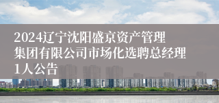 2024辽宁沈阳盛京资产管理集团有限公司市场化选聘总经理1人公告