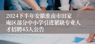 2024下半年安徽淮南市田家庵区部分中小学引进紧缺专业人才招聘45人公告