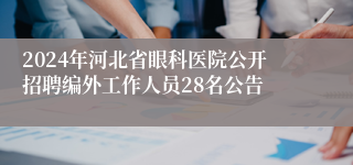 2024年河北省眼科医院公开招聘编外工作人员28名公告