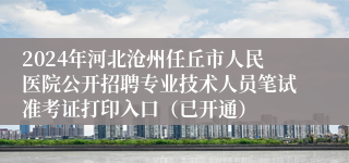 2024年河北沧州任丘市人民医院公开招聘专业技术人员笔试准考证打印入口（已开通）
