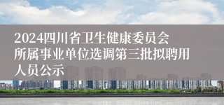 2024四川省卫生健康委员会所属事业单位选调第三批拟聘用人员公示
