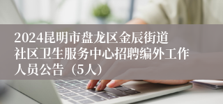 2024昆明市盘龙区金辰街道社区卫生服务中心招聘编外工作人员公告（5人）