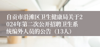 自贡市沿滩区卫生健康局关于2024年第二次公开招聘卫生系统编外人员的公告（13人）