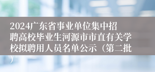 2024广东省事业单位集中招聘高校毕业生河源市市直有关学校拟聘用人员名单公示（第二批）