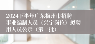 2024下半年广东梅州市招聘事业编制人员（兴宁岗位）拟聘用人员公示（第一批）