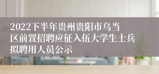 2022下半年贵州贵阳市乌当区前置招聘应征入伍大学生士兵拟聘用人员公示