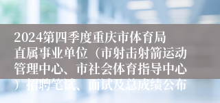 2024第四季度重庆市体育局直属事业单位（市射击射箭运动管理中心、市社会体育指导中心）招聘笔试、面试及总成绩公布