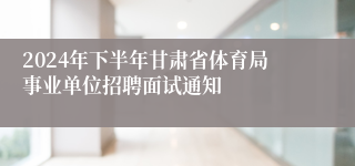 2024年下半年甘肃省体育局事业单位招聘面试通知