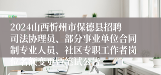 2024山西忻州市保德县招聘司法协理员、部分事业单位合同制专业人员、社区专职工作者岗位名额变更暨笔试公告