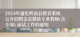 2024年通化辉南县教育系统公开招聘急需紧缺专业教师(含专项) 面试工作的通知
