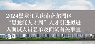 2024黑龙江大庆市萨尔图区“黑龙江人才周”人才引进拟进入面试人员名单及面试有关事宜通知