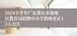 2024下半年广东肇庆市端州区教育局招聘中小学教师更正13人公告