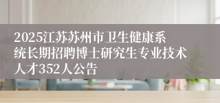 2025江苏苏州市卫生健康系统长期招聘博士研究生专业技术人才352人公告