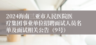 2024海南三亚市人民医院医疗集团事业单位招聘面试人员名单及面试相关公告（9号）