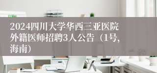 2024四川大学华西三亚医院外籍医师招聘3人公告（1号，海南）