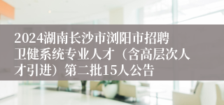 2024湖南长沙市浏阳市招聘卫健系统专业人才（含高层次人才引进）第二批15人公告