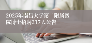 2025年南昌大学第二附属医院博士招聘217人公告
