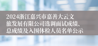 2024浙江嘉兴市嘉善大云文旅发展有限公司选调面试成绩、总成绩及入围体检人员名单公示